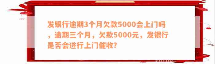 发银行逾期3个月欠款5000会上门吗，逾期三个月，欠款5000元，发银行是否会进行上门催收？