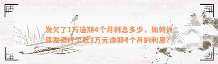 发欠了1万逾期4个月利息多少，如何计算发银行欠款1万元逾期4个月的利息？