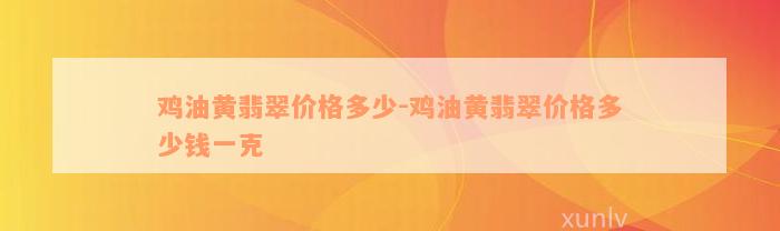 鸡油黄翡翠价格多少-鸡油黄翡翠价格多少钱一克