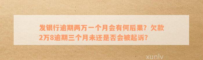 发银行逾期两万一个月会有何后果？欠款2万8逾期三个月未还是否会被起诉？