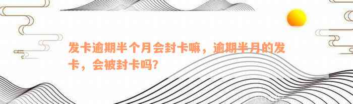 发卡逾期半个月会封卡嘛，逾期半月的发卡，会被封卡吗？