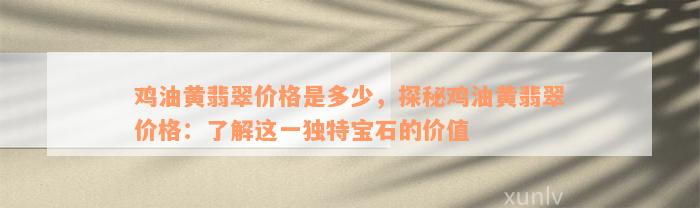 鸡油黄翡翠价格是多少，探秘鸡油黄翡翠价格：了解这一独特宝石的价值