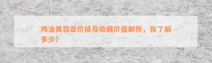 鸡油黄翡翠价格及收藏价值解析，你了解多少？