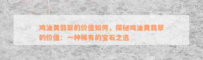 鸡油黄翡翠的价值如何，探秘鸡油黄翡翠的价值：一种稀有的宝石之选