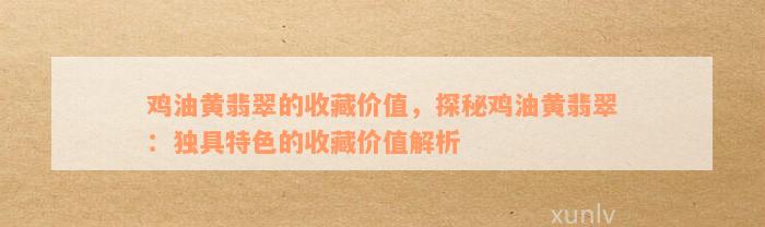 鸡油黄翡翠的收藏价值，探秘鸡油黄翡翠：独具特色的收藏价值解析