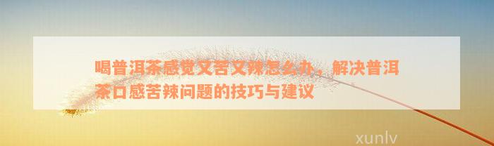 喝普洱茶感觉又苦又辣怎么办，解决普洱茶口感苦辣问题的技巧与建议