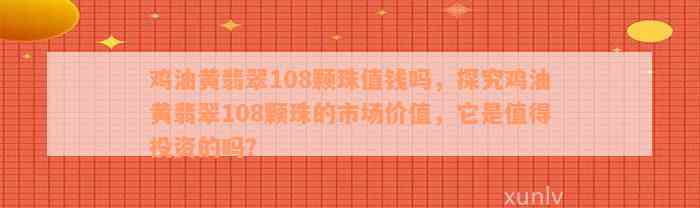 鸡油黄翡翠108颗珠值钱吗，探究鸡油黄翡翠108颗珠的市场价值，它是值得投资的吗？