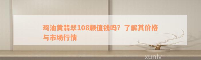 鸡油黄翡翠108颗值钱吗？了解其价格与市场行情