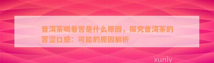 普洱茶喝着苦是什么原因，探究普洱茶的苦涩口感：可能的原因解析