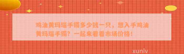 鸡油黄玛瑙手镯多少钱一只，想入手鸡油黄玛瑙手镯？一起来看看市场价格！