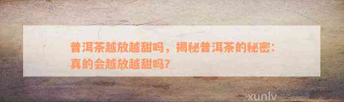 普洱茶越放越甜吗，揭秘普洱茶的秘密：真的会越放越甜吗？