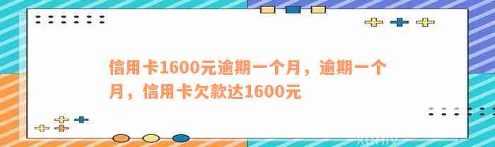 信用卡1600元逾期一个月，逾期一个月，信用卡欠款达1600元