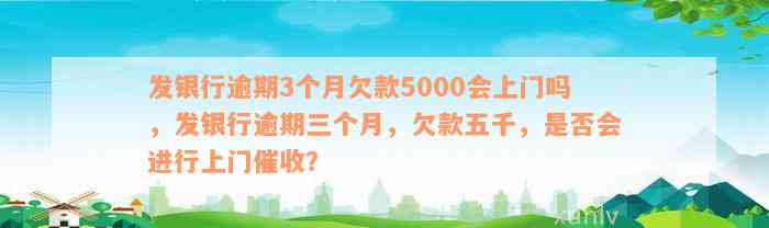 发银行逾期3个月欠款5000会上门吗，发银行逾期三个月，欠款五千，是否会进行上门催收？