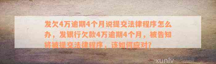 发欠4万逾期4个月说提交法律程序怎么办，发银行欠款4万逾期4个月，被告知将被提交法律程序，该如何应对？