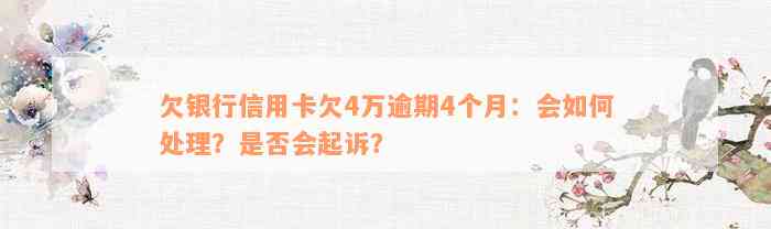 欠银行信用卡欠4万逾期4个月：会如何处理？是否会起诉？