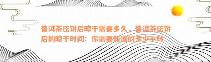 普洱茶压饼后晾干需要多久，普洱茶压饼后的晾干时间：你需要知道的多少小时