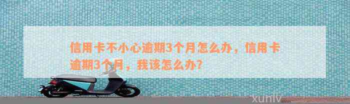 信用卡不小心逾期3个月怎么办，信用卡逾期3个月，我该怎么办？