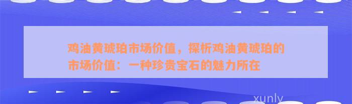 鸡油黄琥珀市场价值，探析鸡油黄琥珀的市场价值：一种珍贵宝石的魅力所在