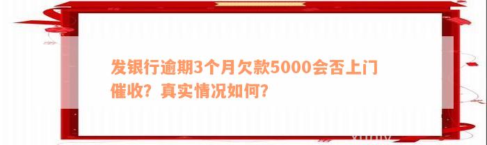 发银行逾期3个月欠款5000会否上门催收？真实情况如何？