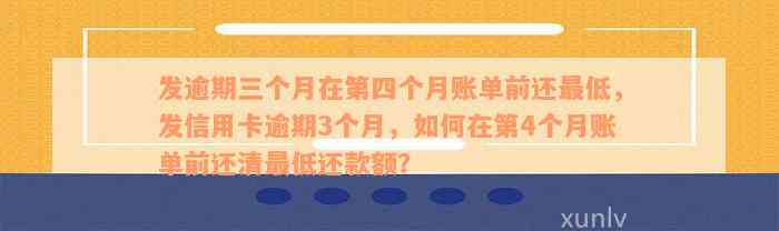 发逾期三个月在第四个月账单前还最低，发信用卡逾期3个月，如何在第4个月账单前还清最低还款额？