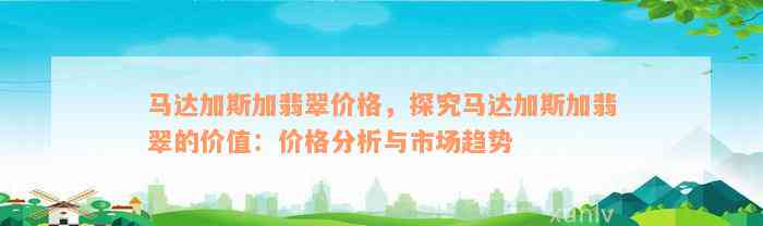 马达加斯加翡翠价格，探究马达加斯加翡翠的价值：价格分析与市场趋势