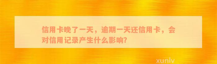 信用卡晚了一天，逾期一天还信用卡，会对信用记录产生什么影响？