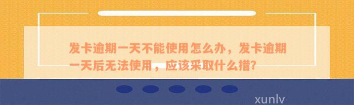 发卡逾期一天不能使用怎么办，发卡逾期一天后无法使用，应该采取什么措？