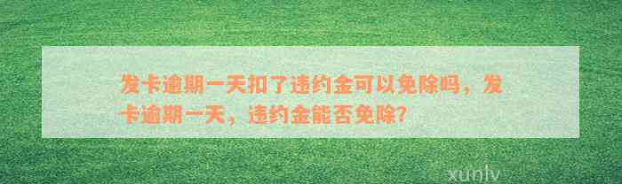 发卡逾期一天扣了违约金可以免除吗，发卡逾期一天，违约金能否免除？