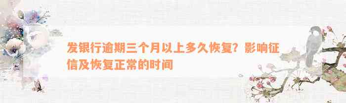 发银行逾期三个月以上多久恢复？影响征信及恢复正常的时间