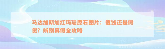 马达加斯加红玛瑙原石图片：值钱还是假货？辨别真假全攻略