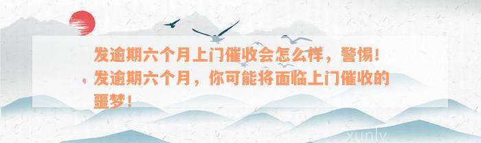 发逾期六个月上门催收会怎么样，警惕！发逾期六个月，你可能将面临上门催收的噩梦！