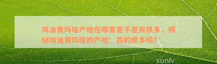 鸡油黄玛瑙产地在哪里是不是有很多，揭秘鸡油黄玛瑙的产地：真的很多吗？