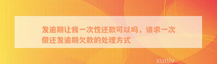 发逾期让我一次性还款可以吗，请求一次偿还发逾期欠款的处理方式