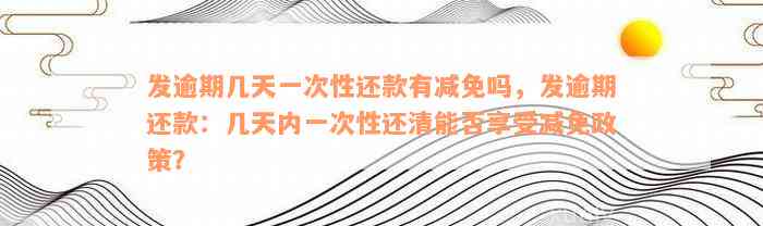 发逾期几天一次性还款有减免吗，发逾期还款：几天内一次性还清能否享受减免政策？