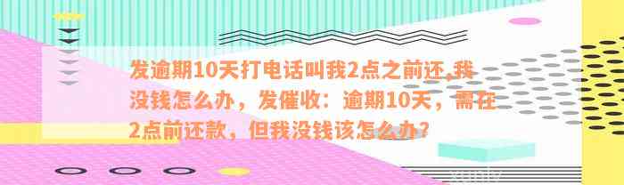 发逾期10天打电话叫我2点之前还,我没钱怎么办，发催收：逾期10天，需在2点前还款，但我没钱该怎么办？