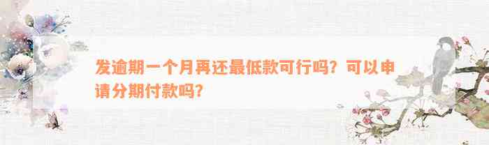 发逾期一个月再还最低款可行吗？可以申请分期付款吗？