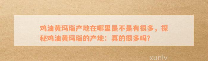 鸡油黄玛瑙产地在哪里是不是有很多，探秘鸡油黄玛瑙的产地：真的很多吗？