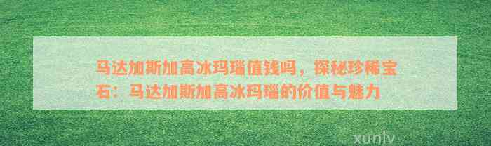 马达加斯加高冰玛瑙值钱吗，探秘珍稀宝石：马达加斯加高冰玛瑙的价值与魅力