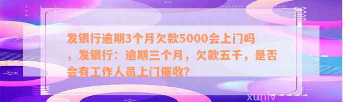 发银行逾期3个月欠款5000会上门吗，发银行：逾期三个月，欠款五千，是否会有工作人员上门催收？