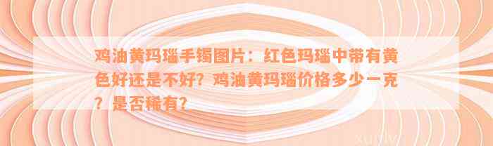 鸡油黄玛瑙手镯图片：红色玛瑙中带有黄色好还是不好？鸡油黄玛瑙价格多少一克？是否稀有？