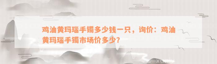 鸡油黄玛瑙手镯多少钱一只，询价：鸡油黄玛瑙手镯市场价多少？