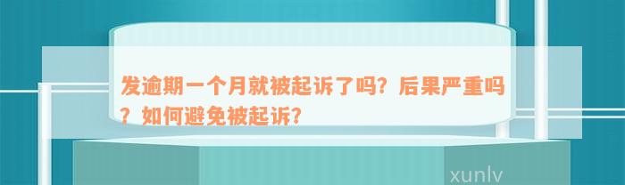 发逾期一个月就被起诉了吗？后果严重吗？如何避免被起诉？