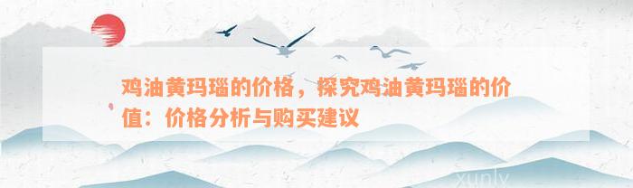 鸡油黄玛瑙的价格，探究鸡油黄玛瑙的价值：价格分析与购买建议