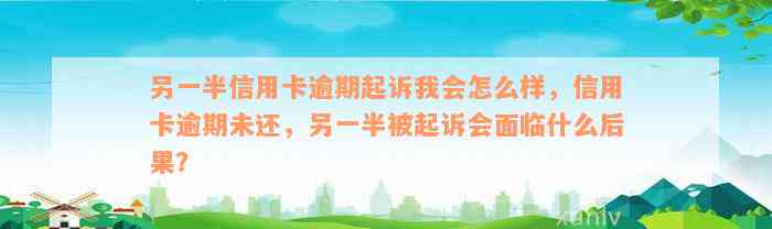 另一半信用卡逾期起诉我会怎么样，信用卡逾期未还，另一半被起诉会面临什么后果？