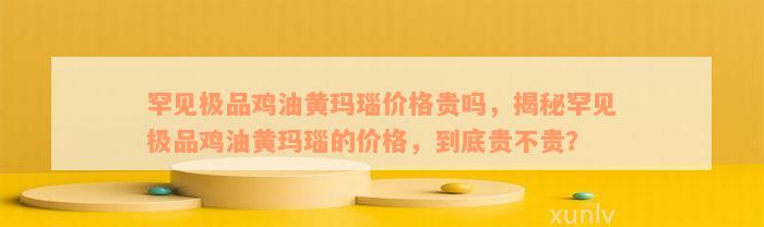 罕见极品鸡油黄玛瑙价格贵吗，揭秘罕见极品鸡油黄玛瑙的价格，到底贵不贵？