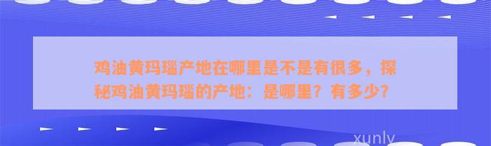 鸡油黄玛瑙产地在哪里是不是有很多，探秘鸡油黄玛瑙的产地：是哪里？有多少？