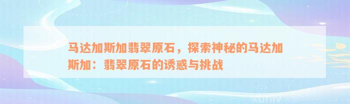 马达加斯加翡翠原石，探索神秘的马达加斯加：翡翠原石的诱惑与挑战