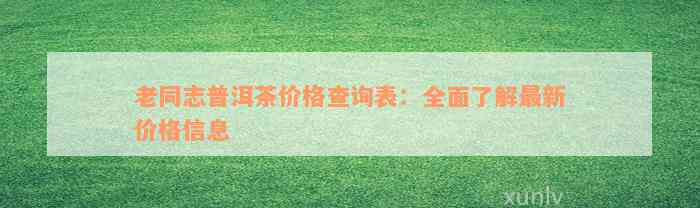 老同志普洱茶价格查询表：全面了解最新价格信息