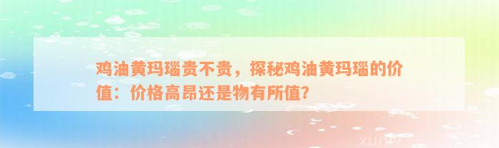 鸡油黄玛瑙贵不贵，探秘鸡油黄玛瑙的价值：价格高昂还是物有所值？