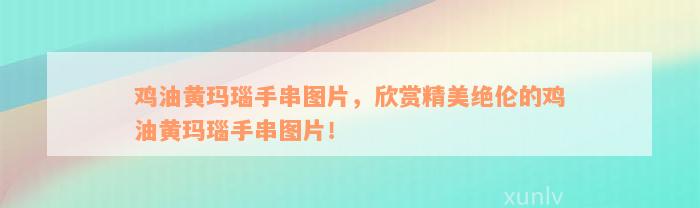 鸡油黄玛瑙手串图片，欣赏精美绝伦的鸡油黄玛瑙手串图片！